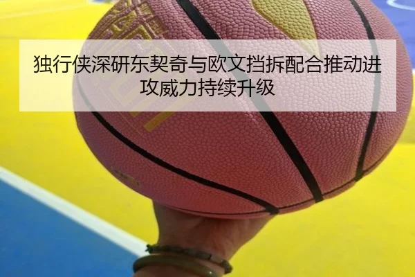 独行侠深研东契奇与欧文挡拆配合推动进攻威力持续升级